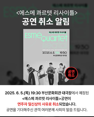 <에스메 콰르텟 리사이틀>
공연 취소 알림 

2025. 6. 5.(목) 19:30 부산문화회관 대극장에서 예정된
<에스메 콰르텟 리사이틀>공연이 
연주자 일신상의 사유로 취소되었습니다.
공연을 기대해주신 관객 여러분께 사죄의 말씀 드립니다.