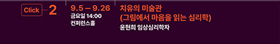 Click 2
9.5 - 9.26 금요일 14:00 컨퍼런스홀 
치유의 미술관
(그림에서 마음을 읽는 심리학)
윤현희 임상심리학자
