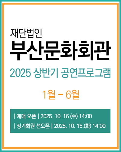 재단법인 부산문회회관 2025 상반기 공연프로그램 1월 - 6월
예매오픈 : 2025. 10. 16. (수) 14:00
정기회원 선오픈 : 2025. 10. 15. (화) 14:00