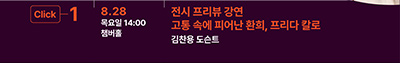 Click 1
8.28 목요일 14:00 챔버홀 
전시 프리뷰 강연
고통 속에 피어난 환희, 프리다 칼로
김찬용 도슨트