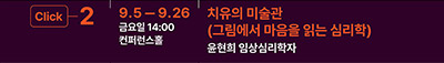 Click 2
9.5 - 9.26 금요일 14:00 컨퍼런스홀 
치유의 미술관
(그림에서 마음을 읽는 심리학)
윤현희 임상심리학자